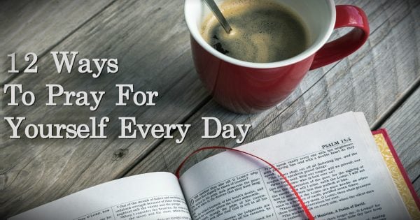 12 Ways You Should Be Praying For Yourself Every Day